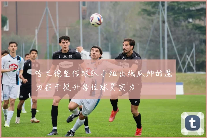 哈兰德坚信球队小组出线瓜帅的魔力在于提升每位球员实力