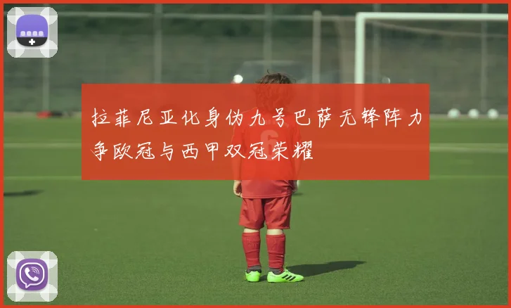 拉菲尼亚化身伪九号巴萨无锋阵力争欧冠与西甲双冠荣耀