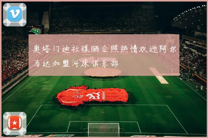 奥塔门迪社媒晒合照热情欢迎阿尔马达加盟河床俱乐部