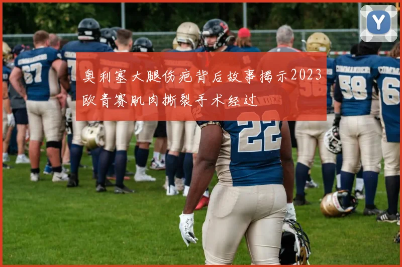 奥利塞大腿伤疤背后故事揭示2023欧青赛肌肉撕裂手术经过