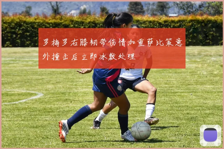 罗梅罗右膝韧带伤情加重萨比策意外撞击后立即冰敷处理