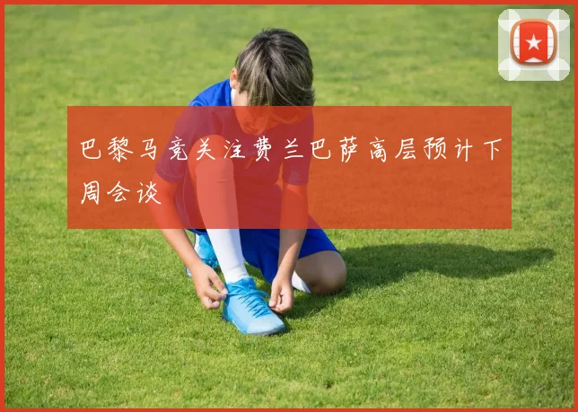 巴黎马竞关注费兰巴萨高层预计下周会谈