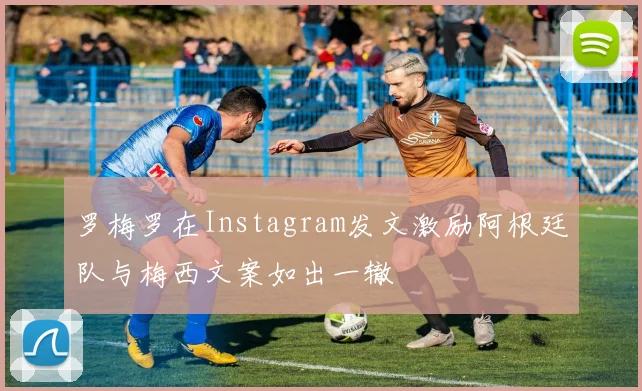 罗梅罗在Instagram发文激励阿根廷队与梅西文案如出一辙
