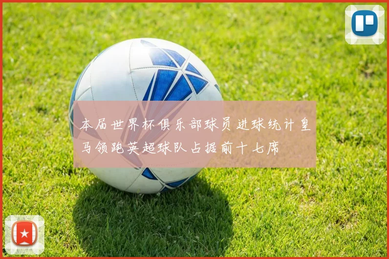 本届世界杯俱乐部球员进球统计皇马领跑英超球队占据前十七席