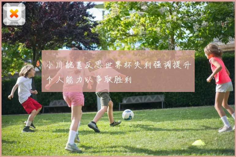 小川航基反思世界杯失利强调提升个人能力以争取胜利