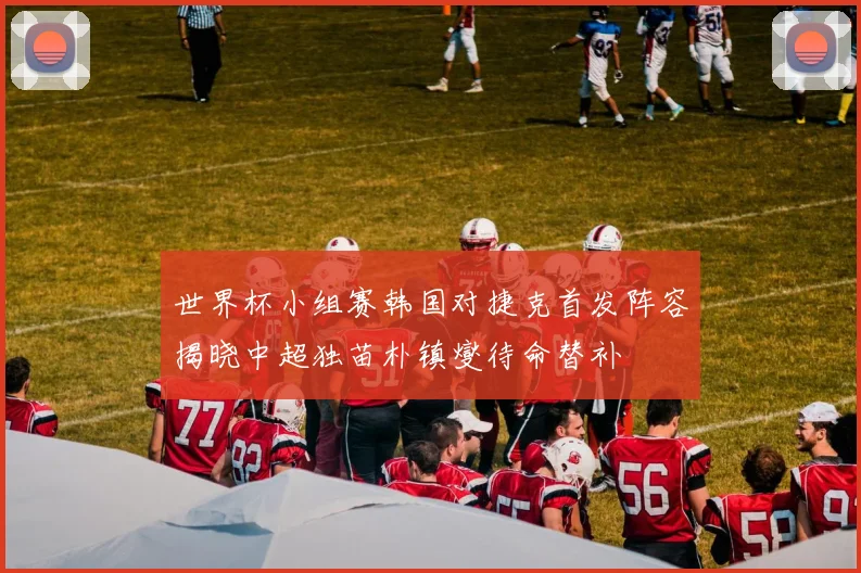 世界杯小组赛韩国对捷克首发阵容揭晓中超独苗朴镇燮待命替补