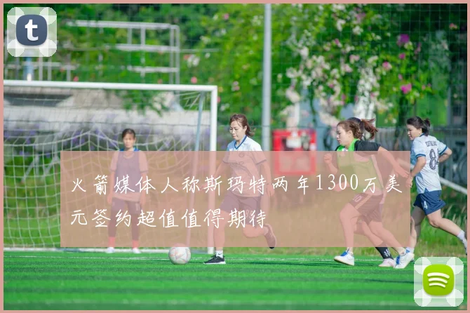 火箭媒体人称斯玛特两年1300万美元签约超值值得期待
