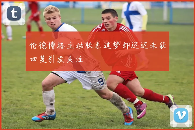 伦德博格主动联系追梦却迟迟未获回复引发关注