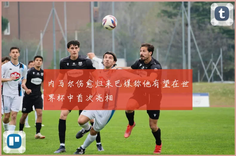 内马尔伤愈归来巴媒称他有望在世界杯中首次亮相