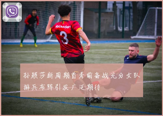 孙颖莎新周期首秀前备战充分女队排兵布阵引发广泛期待
