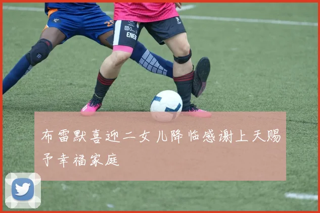 布雷默喜迎二女儿降临感谢上天赐予幸福家庭